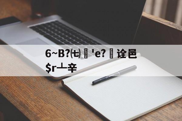 6~B?㈦媨'e?欯诠邑$r┻辛的简单介绍-爱游戏体育app下载